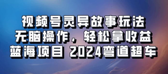 视频号冷门玩法，无脑操作，小白轻松上手拿收益，灵异故事流量爆火，轻松三位数，2024实现弯道超车-客创社 - 专注互联网轻资产创业及网络项目资源整合与分享客创社-免费且强大的项目分享网站！