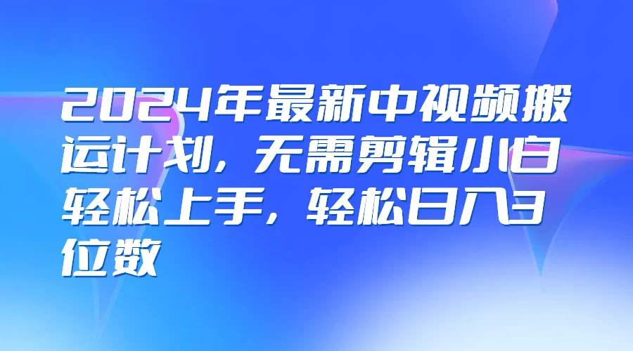 2024年最新中视频搬运计划，无需剪辑小白轻松上手，轻松日入3位数-客创社 - 专注互联网轻资产创业及网络项目资源整合与分享客创社-免费且强大的项目分享网站！