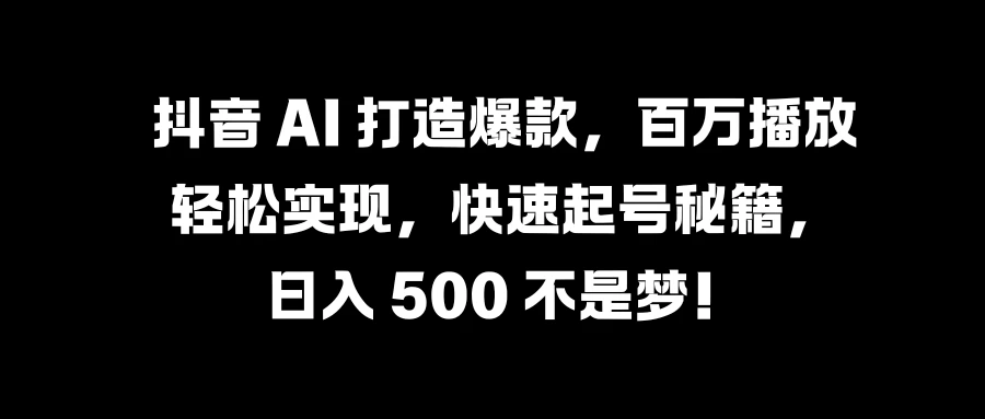 抖音 AI 打造爆款，百万播放轻松实现，快速起号秘籍，日入 500 不是梦！-客创社 - 专注互联网轻资产创业及网络项目资源整合与分享客创社-免费且强大的项目分享网站！
