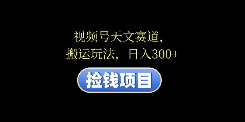 视频号天文赛道，日入300+，搬运玩法，捡钱项目-客创社 - 专注互联网轻资产创业及网络项目资源整合与分享客创社-免费且强大的项目分享网站！