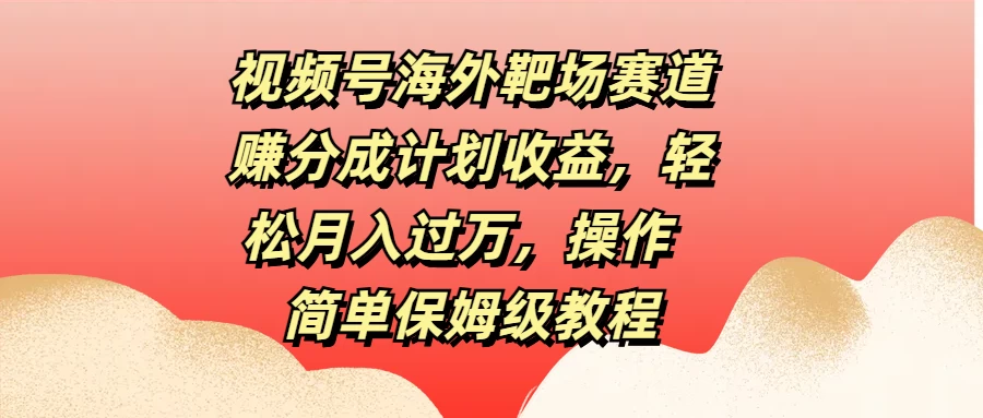 视频号海外靶场赛道赚分成计划收益，轻松月入过万，操作简单保姆级教程-客创社 - 专注互联网轻资产创业及网络项目资源整合与分享客创社-免费且强大的项目分享网站！