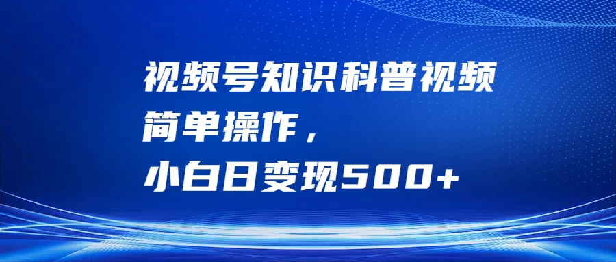 视频号知识科普视频，简单操作，小白日变现500+-客创社 - 专注互联网轻资产创业及网络项目资源整合与分享客创社-免费且强大的项目分享网站！