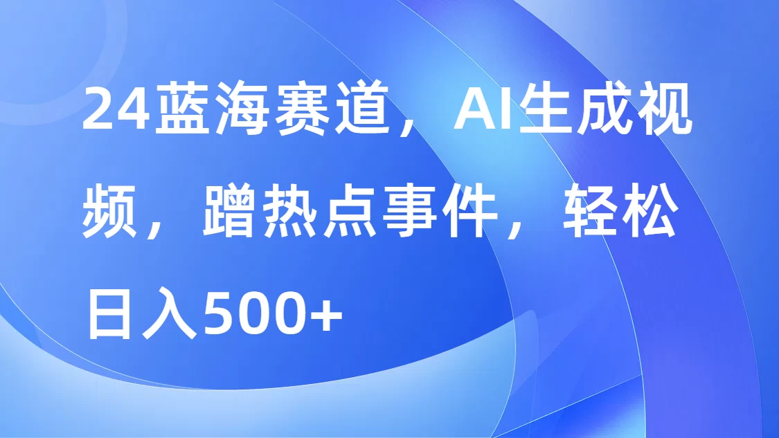 24蓝海赛道，AI生成视频，蹭热点事件，轻松日入500+-客创社 - 专注互联网轻资产创业及网络项目资源整合与分享客创社-免费且强大的项目分享网站！