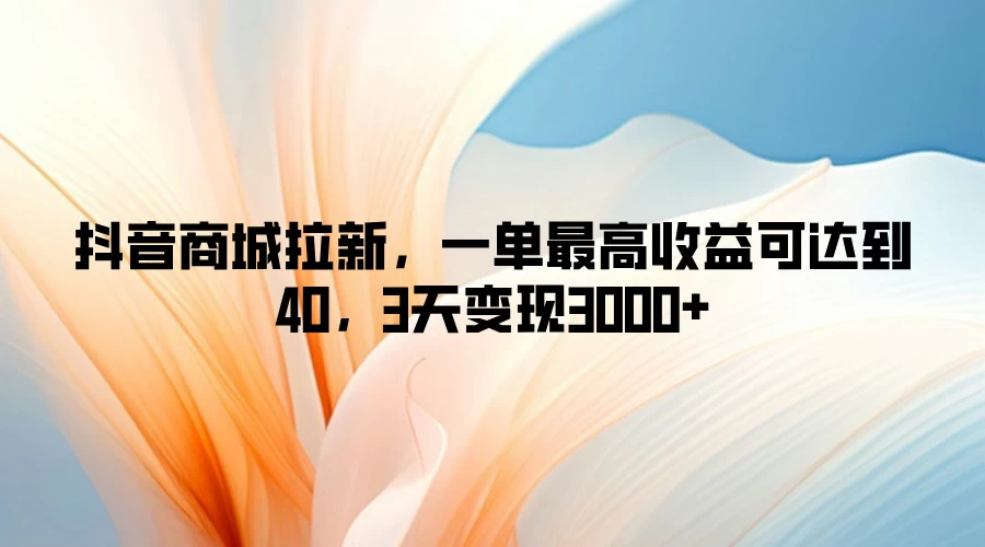 抖音商城拉新，一单最高收益可达到40，3天变现3000+-客创社 - 专注互联网轻资产创业及网络项目资源整合与分享客创社-免费且强大的项目分享网站！