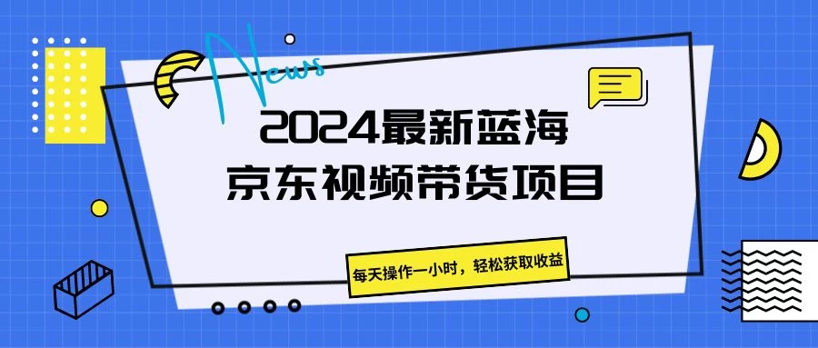 2024最新蓝海京东视频带货项目，每天操作一小时，轻松获取收益-客创社 - 专注互联网轻资产创业及网络项目资源整合与分享客创社-免费且强大的项目分享网站！