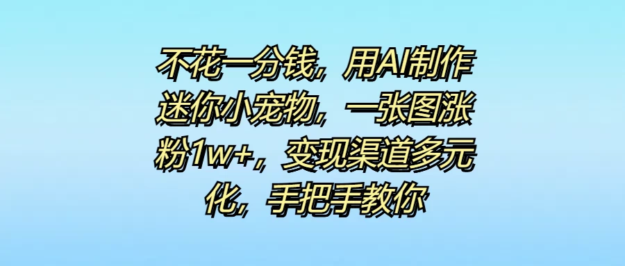不花一分钱，用AI制作迷你小宠物，一张图涨粉1w+，变现渠道多元化，手把手教你-客创社 - 专注互联网轻资产创业及网络项目资源整合与分享客创社-免费且强大的项目分享网站！