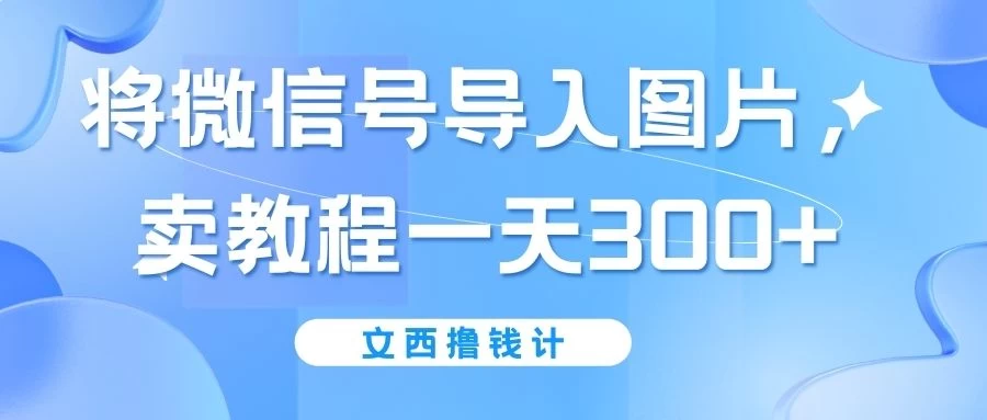 将微信号导入图片，卖教程一天300+（无脑操作！有手就会！）-客创社 - 专注互联网轻资产创业及网络项目资源整合与分享客创社-免费且强大的项目分享网站！