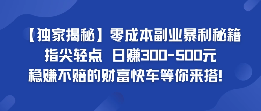 独家揭秘零成本副业暴利秘籍：指尖轻点，日赚300-500元，稳赚不赔的财富快车等你来搭！-客创社 - 专注互联网轻资产创业及网络项目资源整合与分享客创社-免费且强大的项目分享网站！