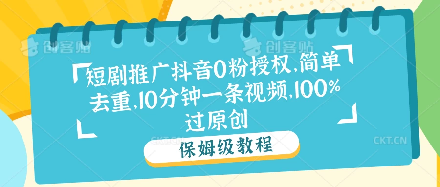 短剧推广抖音0粉授权，简单去重，10分钟一条视频，100%过原创-客创社 - 专注互联网轻资产创业及网络项目资源整合与分享客创社-免费且强大的项目分享网站！
