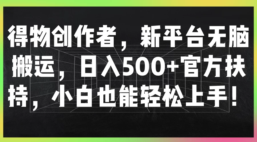 得物创作者，新平台无脑搬运，日入500+官方扶持，小白也能轻松上手！-客创社 - 专注互联网轻资产创业及网络项目资源整合与分享客创社-免费且强大的项目分享网站！