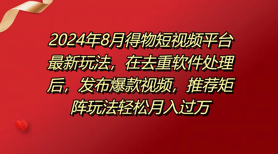 2024年8月得物短视频平台最新玩法，在去重软件处理后，发布爆款视频，推荐矩阵玩法轻松月入过万-客创社 - 专注互联网轻资产创业及网络项目资源整合与分享客创社-免费且强大的项目分享网站！