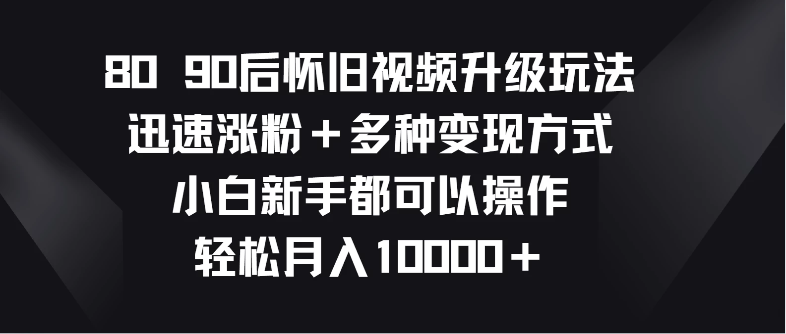 8090后怀旧视频升级玩法，迅速涨粉＋多种变现方式，小白新手都可以操作，轻松月入10000＋-客创社 - 专注互联网轻资产创业及网络项目资源整合与分享客创社-免费且强大的项目分享网站！