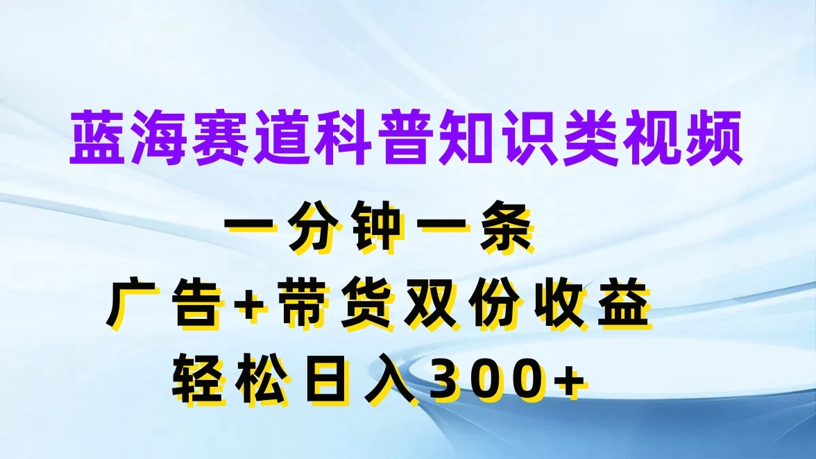 蓝海赛道科普知识类视频，一分钟一条，广告+带货双份收益，轻松日入300+-客创社 - 专注互联网轻资产创业及网络项目资源整合与分享客创社-免费且强大的项目分享网站！