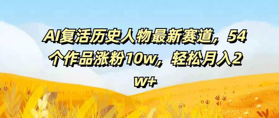 AI复活历史人物最新赛道，54个作品涨粉10w，轻松月入2w+-客创社 - 专注互联网轻资产创业及网络项目资源整合与分享客创社-免费且强大的项目分享网站！
