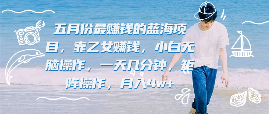 五月份最赚钱的蓝海项目，靠乙女赚钱，小白无脑操作，一天几分钟，矩阵操作，月入4w+-客创社 - 专注互联网轻资产创业及网络项目资源整合与分享客创社-免费且强大的项目分享网站！