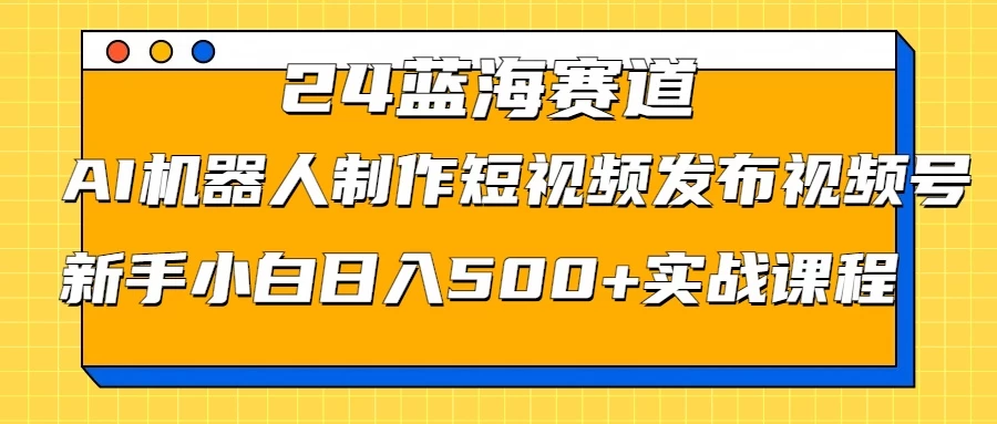 2024蓝海赛道，AI机器人制作短视频发布到视频号，新手小白日入500+实战课程-客创社 - 专注互联网轻资产创业及网络项目资源整合与分享客创社-免费且强大的项目分享网站！