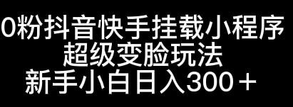 0粉抖音快手挂载小程序，超级变脸玩法，新手小白日入300+-客创社 - 专注互联网轻资产创业及网络项目资源整合与分享客创社-免费且强大的项目分享网站！
