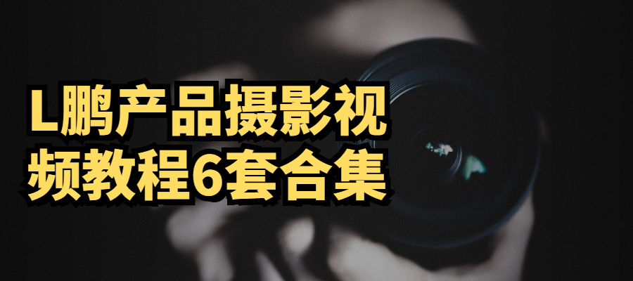L鹏产品摄影视频教程6套合集-客创社 - 专注互联网轻资产创业及网络项目资源整合与分享客创社-免费且强大的项目分享网站！