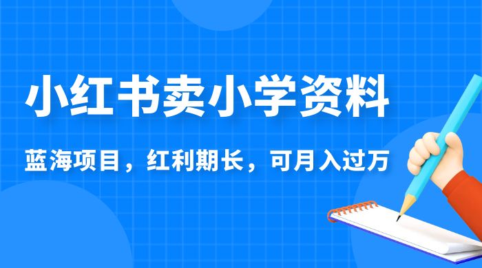 小红书卖小学资料，蓝海项目，红利期长，可月入过万-客创社 - 专注互联网轻资产创业及网络项目资源整合与分享客创社-免费且强大的项目分享网站！