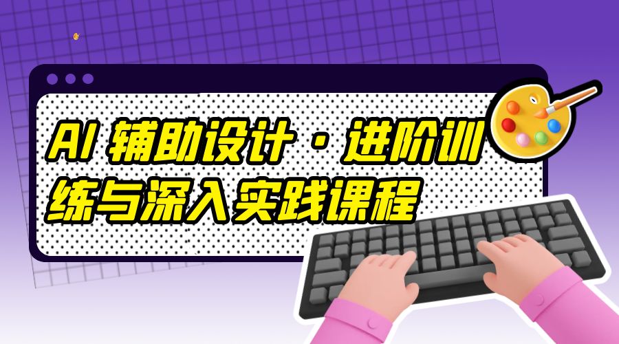 AI 辅助设计 · 进阶训练与深入实践课程：利用人工智能辅助设计创作-客创社 - 专注互联网轻资产创业及网络项目资源整合与分享客创社-免费且强大的项目分享网站！