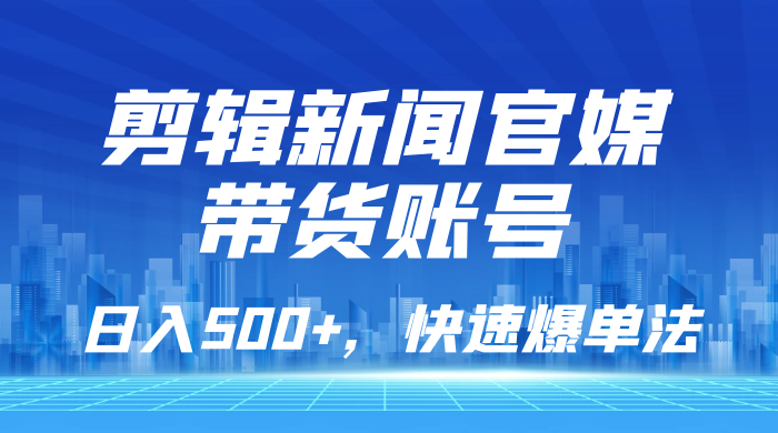 剪辑新闻官媒带货账号，日入 500+，快速爆单法，保姆级教学-客创社 - 专注互联网轻资产创业及网络项目资源整合与分享客创社-免费且强大的项目分享网站！