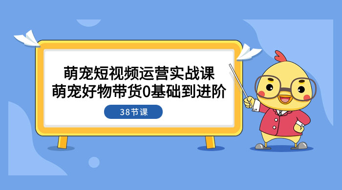 萌宠·短视频运营实战课：萌宠好物带货 0 基础到进阶（共 38 节课）-客创社 - 专注互联网轻资产创业及网络项目资源整合与分享客创社-免费且强大的项目分享网站！