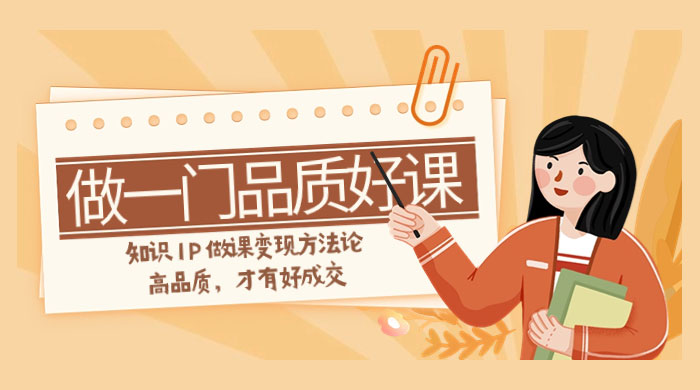 如何做一门·品质好课，知识 IP 做课变现方法论，高品质，才有好成交（11节）-客创社 - 专注互联网轻资产创业及网络项目资源整合与分享客创社-免费且强大的项目分享网站！