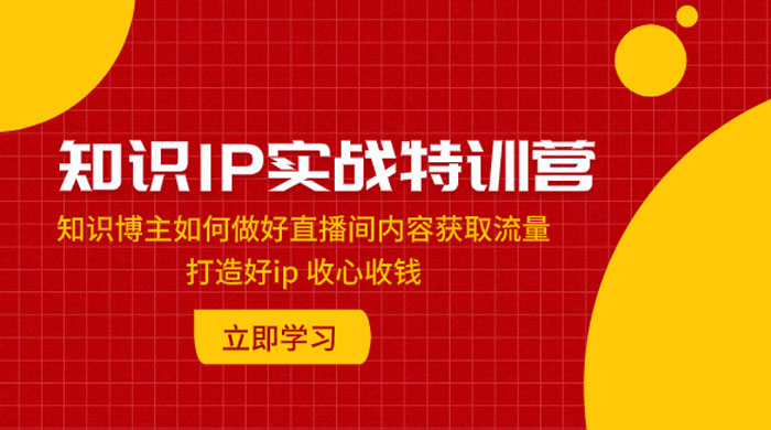 知识 IP 实战特训营：知识博主如何做好直播间内容获取流量，打造好 ip 收心收钱-客创社 - 专注互联网轻资产创业及网络项目资源整合与分享客创社-免费且强大的项目分享网站！