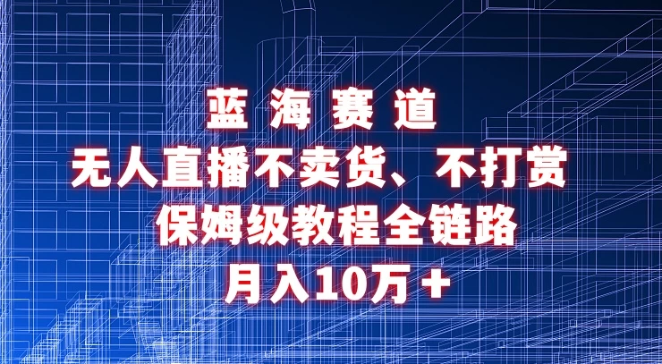 无人直播不卖货、不打赏保姆级教程全链路 月入10万＋-客创社 - 专注互联网轻资产创业及网络项目资源整合与分享客创社-免费且强大的项目分享网站！