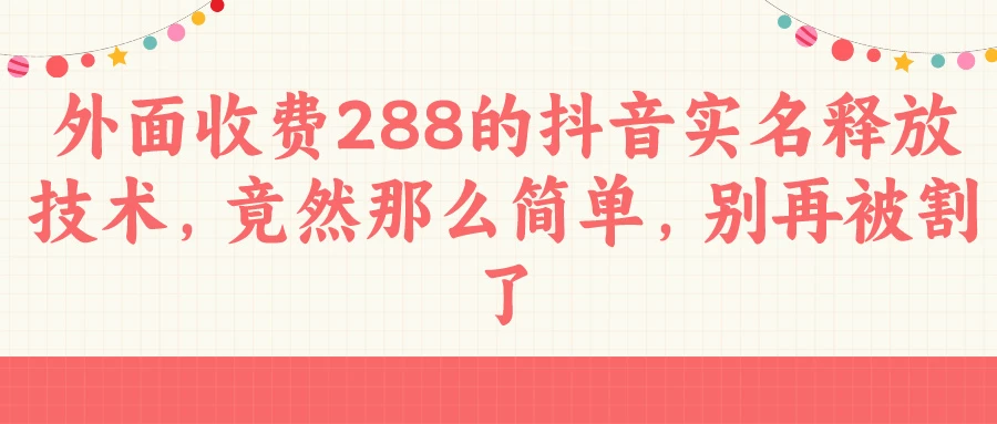 外面收费288的抖音实名释放技术，竟然那么简单，别再被割了-客创社 - 专注互联网轻资产创业及网络项目资源整合与分享客创社-免费且强大的项目分享网站！