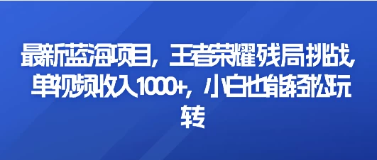 最新蓝海项目，王者荣耀残局挑战，单视频收入1000+，小白也能轻松玩转-客创社 - 专注互联网轻资产创业及网络项目资源整合与分享客创社-免费且强大的项目分享网站！