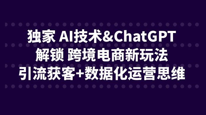 独家 AI 技术 ChatGPT 解锁跨境电商新玩法：引流获客 + 数据化运营思维-客创社 - 专注互联网轻资产创业及网络项目资源整合与分享客创社-免费且强大的项目分享网站！