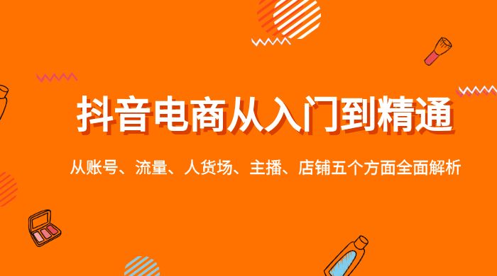 抖音电商从入门到精通，从账号、流量、人货场、主播、店铺五个方面全面解析-客创社 - 专注互联网轻资产创业及网络项目资源整合与分享客创社-免费且强大的项目分享网站！