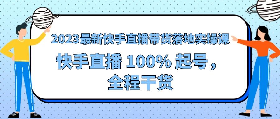 2023 最新快手直播带货落地实操课：快手直播 100% 起号，全程干货-客创社 - 专注互联网轻资产创业及网络项目资源整合与分享客创社-免费且强大的项目分享网站！