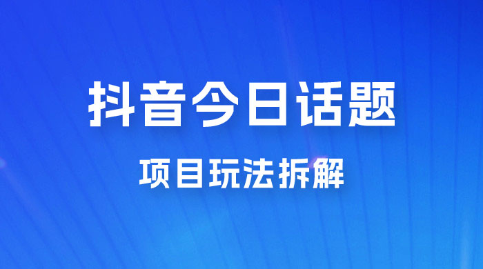 抖音“今日话题”保姆级玩法拆解，抖音很火爆的玩法，六种变现方式助你快速拿到结果-客创社 - 专注互联网轻资产创业及网络项目资源整合与分享客创社-免费且强大的项目分享网站！