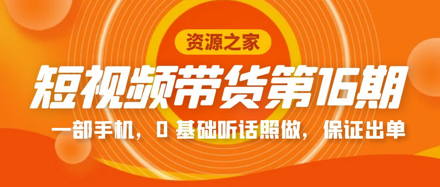 短视频带货第 16 期：一部手机，0 基础听话照做，保证出单完整版「赠 5 – 15 期」-客创社 - 专注互联网轻资产创业及网络项目资源整合与分享客创社-免费且强大的项目分享网站！