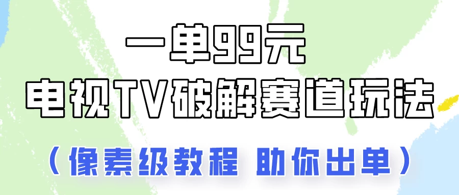 一单99，电视TV破解赛道玩法，像素级教程助你出单！-客创社 - 专注互联网轻资产创业及网络项目资源整合与分享客创社-免费且强大的项目分享网站！