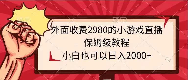 外面收费2980的小游戏直播保姆级教程，小白也可以日入2000+-客创社 - 专注互联网轻资产创业及网络项目资源整合与分享客创社-免费且强大的项目分享网站！