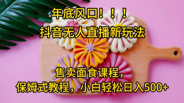 年底风口，抖音无人直播新玩法，售卖面食课程，保姆式教程，小白轻松日入500+-客创社 - 专注互联网轻资产创业及网络项目资源整合与分享客创社-免费且强大的项目分享网站！