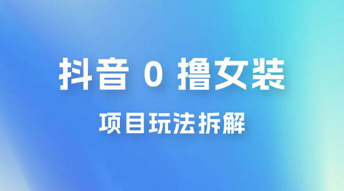 抖音 0 撸女装项目玩法拆解：引流到微信，卖货赚差价-客创社 - 专注互联网轻资产创业及网络项目资源整合与分享客创社-免费且强大的项目分享网站！