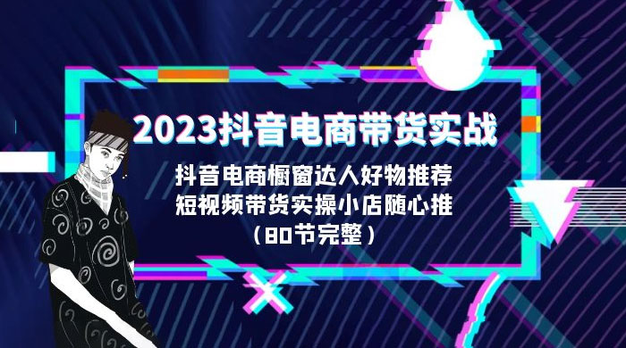 2023 抖音电商带货实战：橱窗达人好物推荐，实操小店随心推（共 80 节完整）-客创社 - 专注互联网轻资产创业及网络项目资源整合与分享客创社-免费且强大的项目分享网站！
