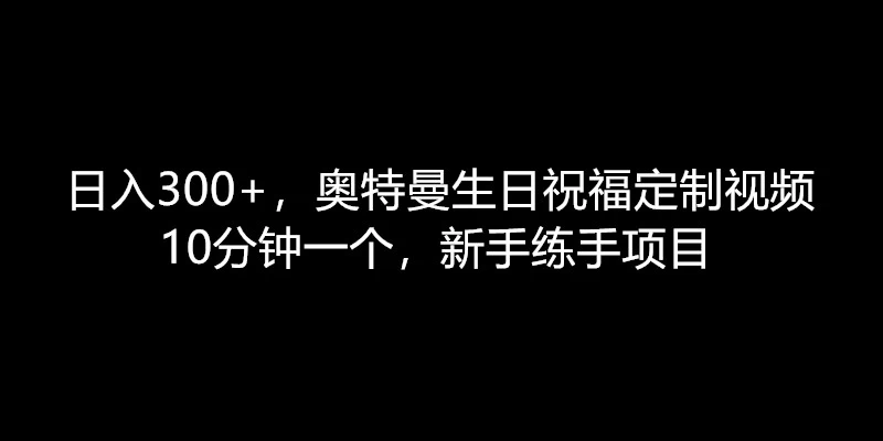 日入300+，奥特曼生日祝福定制视频，10分钟一个，新手练手项目-客创社 - 专注互联网轻资产创业及网络项目资源整合与分享客创社-免费且强大的项目分享网站！