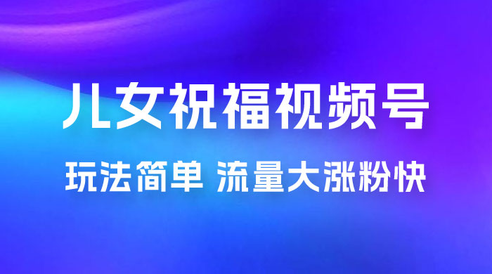 儿女祝福视频号玩法拆解，玩法简单小白必做无脑操作，流量大涨粉快-客创社 - 专注互联网轻资产创业及网络项目资源整合与分享客创社-免费且强大的项目分享网站！