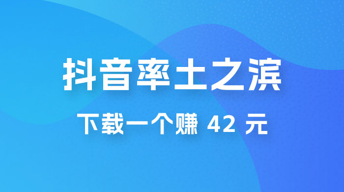 率土之滨，抖音升级玩法：下载一个赚 42 元，轻松日入2000+-客创社 - 专注互联网轻资产创业及网络项目资源整合与分享客创社-免费且强大的项目分享网站！