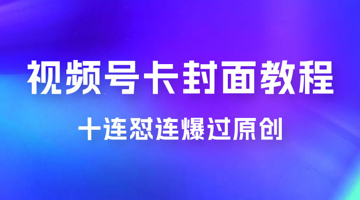视频号最新卡封面教程，可以十连怼连爆过原创-客创社 - 专注互联网轻资产创业及网络项目资源整合与分享客创社-免费且强大的项目分享网站！