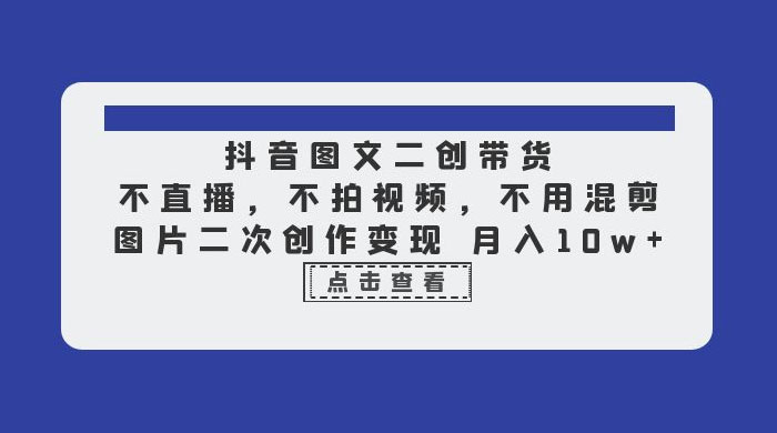 抖音图文二创带货：不直播，不拍视频，不用混剪，图片二次创作变现-客创社 - 专注互联网轻资产创业及网络项目资源整合与分享客创社-免费且强大的项目分享网站！