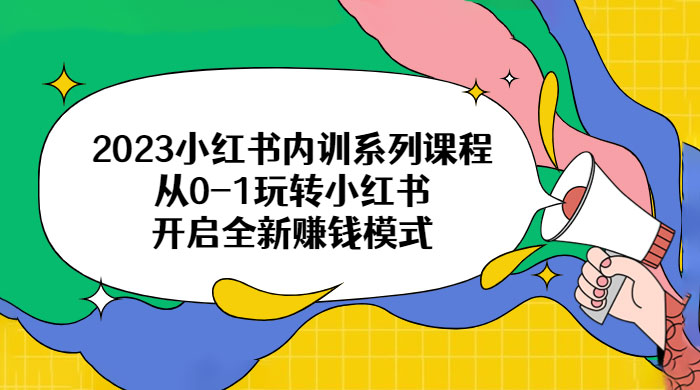 2023 小红书内训系列课程：从 0~1 玩转小红书，开启全新赚钱模式-客创社 - 专注互联网轻资产创业及网络项目资源整合与分享客创社-免费且强大的项目分享网站！