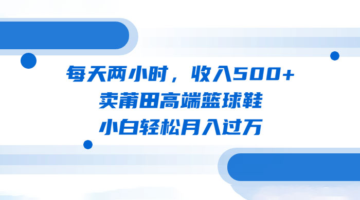每天两小时，卖莆田高端篮球鞋，小白轻松月入过万（教程+素材）-客创社 - 专注互联网轻资产创业及网络项目资源整合与分享客创社-免费且强大的项目分享网站！