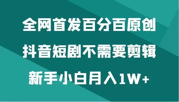 全网首发 百分百原创，抖音短剧不需要剪辑新手小白月入1W+-客创社 - 专注互联网轻资产创业及网络项目资源整合与分享客创社-免费且强大的项目分享网站！