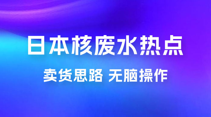 日本核废水热点卖货思路，两分钟一个作品无脑操作，学会思路轻松月入 2w+-客创社 - 专注互联网轻资产创业及网络项目资源整合与分享客创社-免费且强大的项目分享网站！